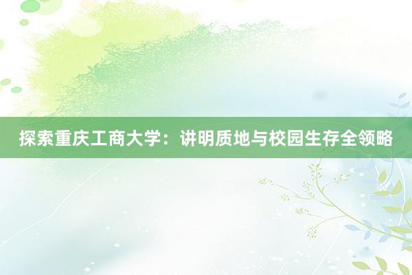 探索重庆工商大学：讲明质地与校园生存全领略
